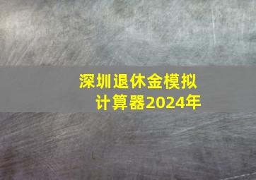 深圳退休金模拟计算器2024年