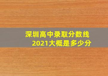 深圳高中录取分数线2021大概是多少分