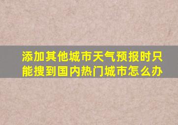 添加其他城市天气预报时只能搜到国内热门城市怎么办