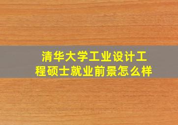 清华大学工业设计工程硕士就业前景怎么样