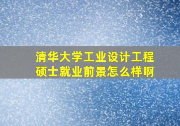 清华大学工业设计工程硕士就业前景怎么样啊