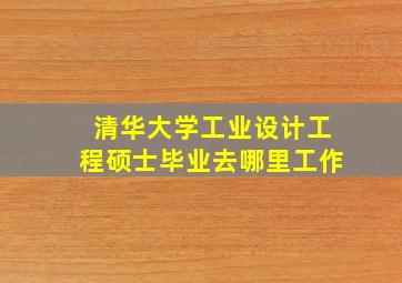 清华大学工业设计工程硕士毕业去哪里工作