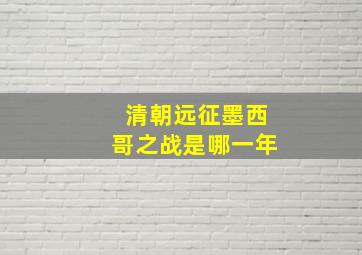 清朝远征墨西哥之战是哪一年