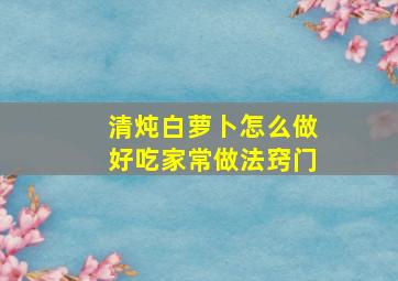 清炖白萝卜怎么做好吃家常做法窍门