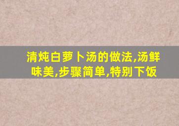 清炖白萝卜汤的做法,汤鲜味美,步骤简单,特别下饭