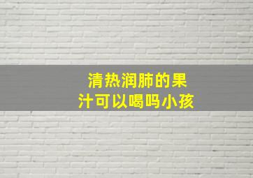 清热润肺的果汁可以喝吗小孩