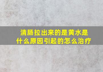 清肠拉出来的是黄水是什么原因引起的怎么治疗