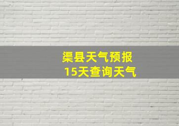 渠县天气预报15天查询天气