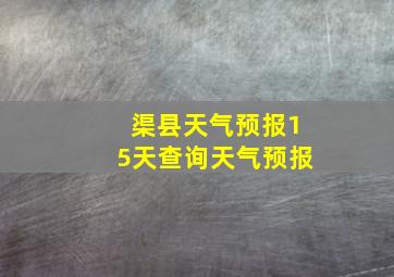 渠县天气预报15天查询天气预报