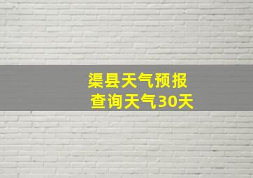 渠县天气预报查询天气30天