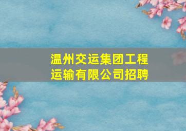 温州交运集团工程运输有限公司招聘