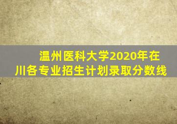 温州医科大学2020年在川各专业招生计划录取分数线