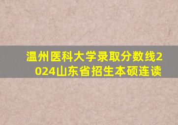 温州医科大学录取分数线2024山东省招生本硕连读