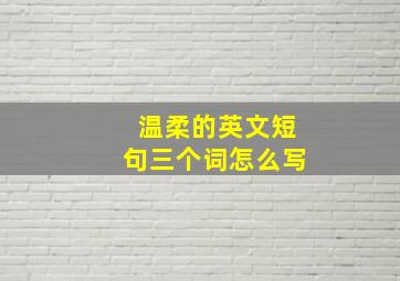 温柔的英文短句三个词怎么写