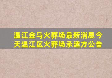 温江金马火葬场最新消息今天温江区火葬场承建方公告