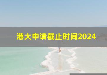 港大申请截止时间2024