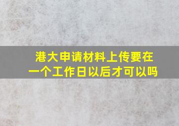 港大申请材料上传要在一个工作日以后才可以吗