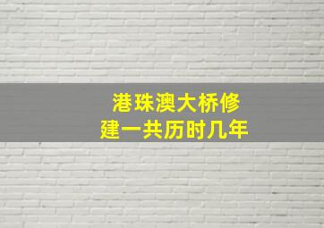 港珠澳大桥修建一共历时几年