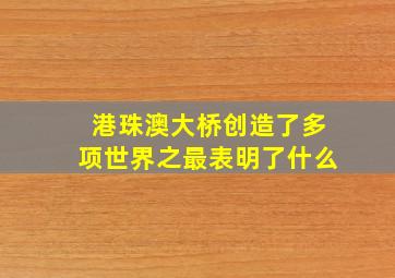 港珠澳大桥创造了多项世界之最表明了什么