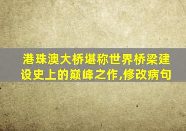 港珠澳大桥堪称世界桥梁建设史上的巅峰之作,修改病句