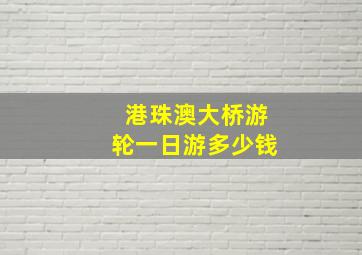 港珠澳大桥游轮一日游多少钱