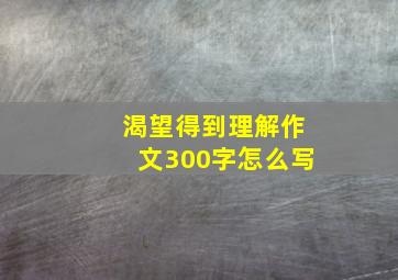 渴望得到理解作文300字怎么写