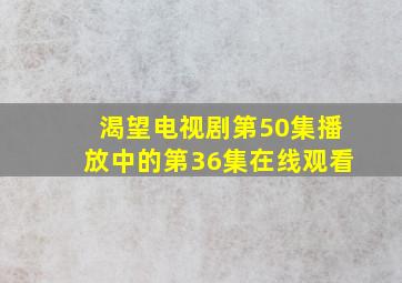 渴望电视剧第50集播放中的第36集在线观看