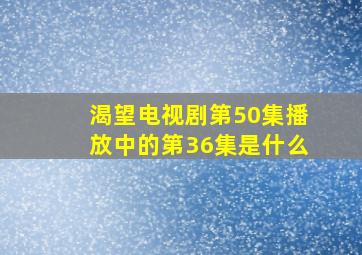 渴望电视剧第50集播放中的第36集是什么