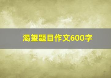 渴望题目作文600字