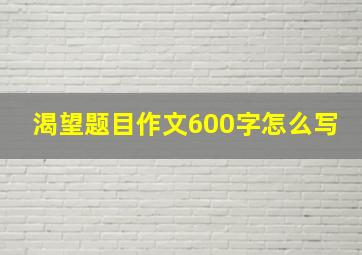 渴望题目作文600字怎么写