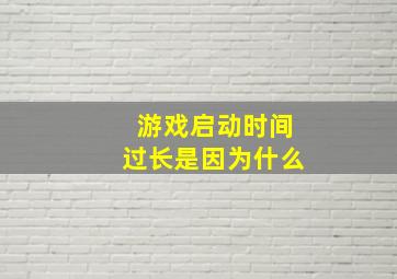 游戏启动时间过长是因为什么