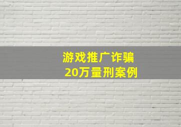 游戏推广诈骗20万量刑案例