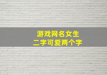 游戏网名女生二字可爱两个字