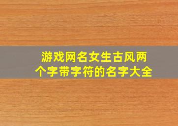 游戏网名女生古风两个字带字符的名字大全