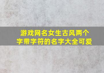 游戏网名女生古风两个字带字符的名字大全可爱