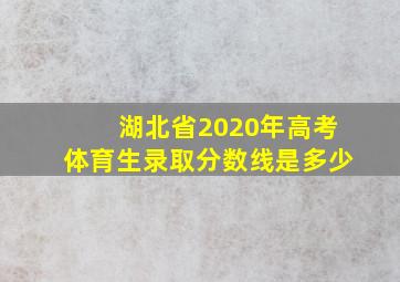 湖北省2020年高考体育生录取分数线是多少