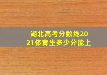 湖北高考分数线2021体育生多少分能上