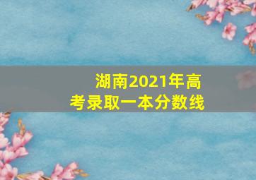 湖南2021年高考录取一本分数线