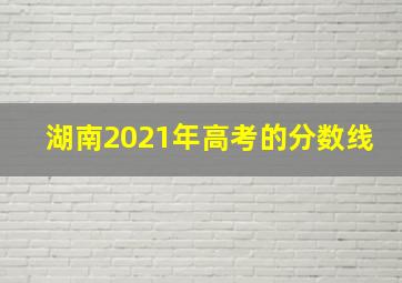 湖南2021年高考的分数线