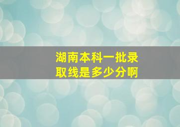 湖南本科一批录取线是多少分啊