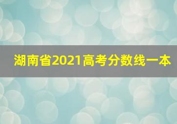 湖南省2021高考分数线一本