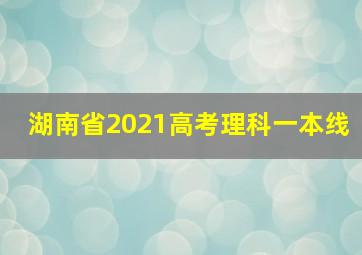 湖南省2021高考理科一本线