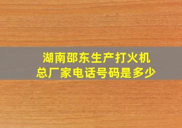 湖南邵东生产打火机总厂家电话号码是多少