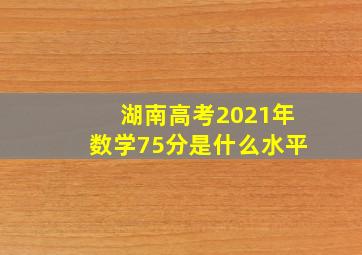 湖南高考2021年数学75分是什么水平