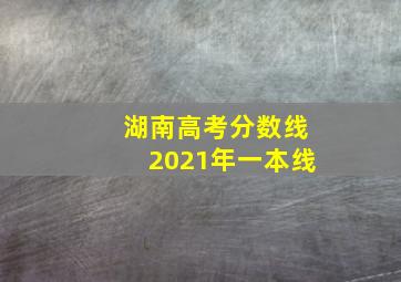 湖南高考分数线2021年一本线