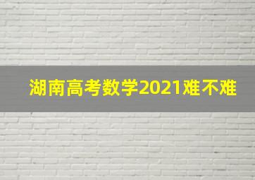 湖南高考数学2021难不难