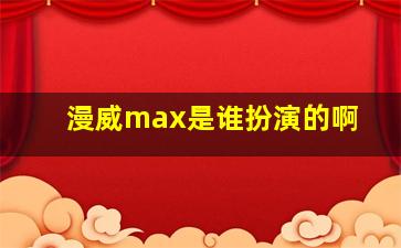 漫威max是谁扮演的啊