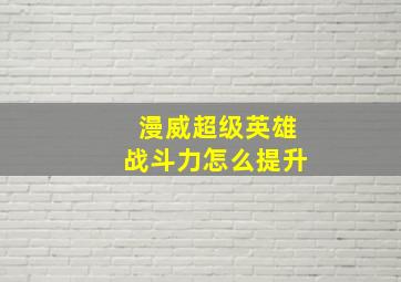 漫威超级英雄战斗力怎么提升