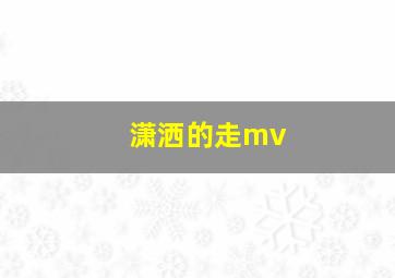 潇洒的走mv