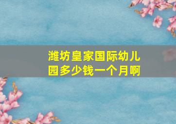 潍坊皇家国际幼儿园多少钱一个月啊